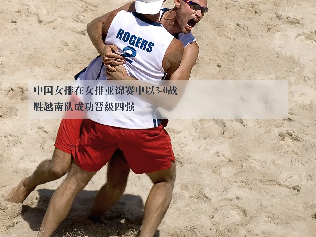 中国女排在女排亚锦赛中以3-0战胜越南队成功晋级四强